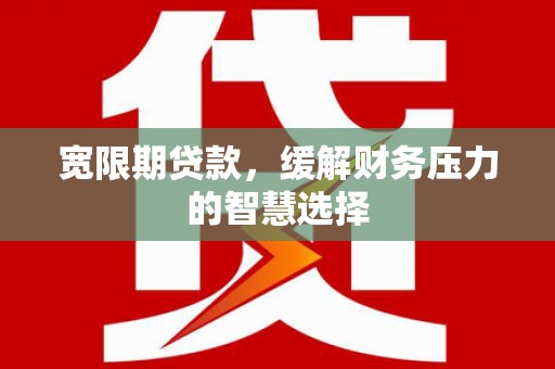 红星宽限期贷款，缓解财务压力的智慧选择