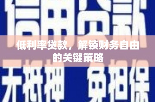 红星低利率贷款，解锁财务自由的关键策略