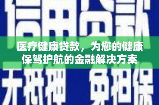 红星医疗健康贷款，为您的健康保驾护航的金融解决方案