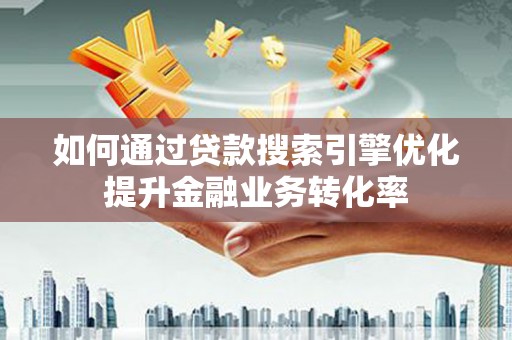 红星如何通过贷款搜索引擎优化提升金融业务转化率
