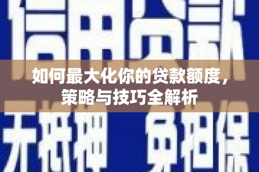 红星如何最大化你的贷款额度，策略与技巧全解析