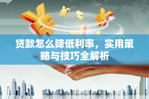红星贷款怎么降低利率，实用策略与技巧全解析
