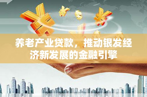 红星养老产业贷款，推动银发经济新发展的金融引擎