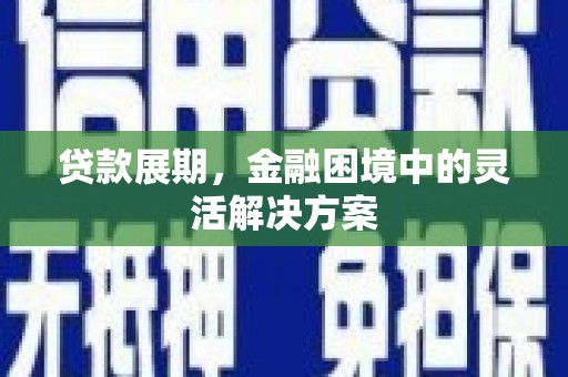 红星贷款展期，金融困境中的灵活解决方案