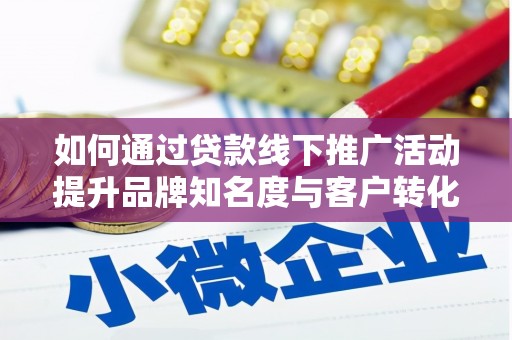 红星如何通过贷款线下推广活动提升品牌知名度与客户转化率