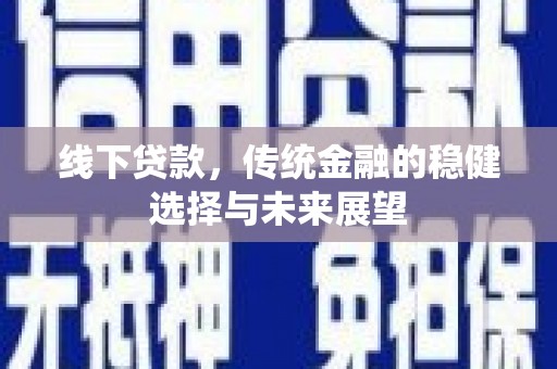 红星线下贷款，传统金融的稳健选择与未来展望