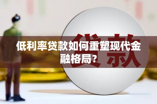 红星低利率贷款如何重塑现代金融格局？