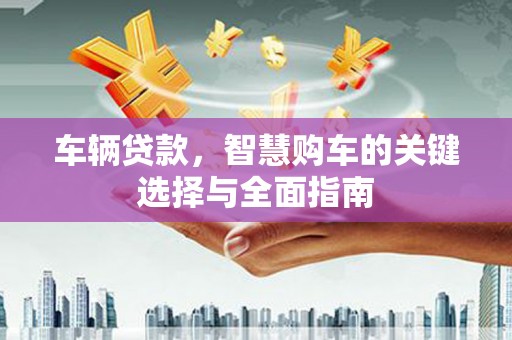 红星车辆贷款，智慧购车的关键选择与全面指南