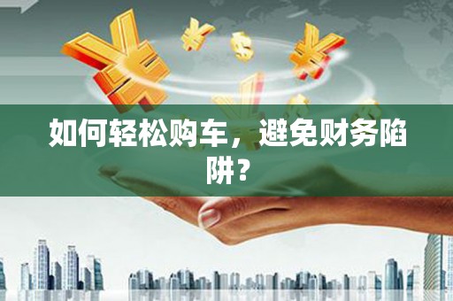 红星如何轻松购车，避免财务陷阱？
