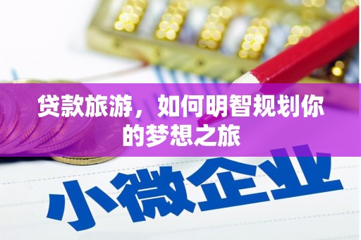 红星贷款旅游，如何明智规划你的梦想之旅