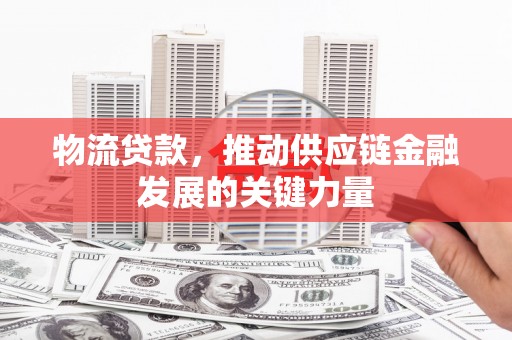 红星物流贷款，推动供应链金融发展的关键力量