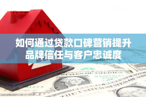 红星如何通过贷款口碑营销提升品牌信任与客户忠诚度