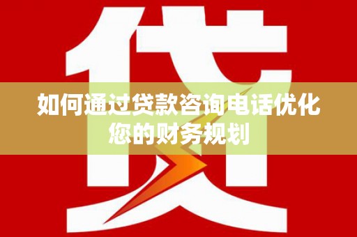 红星如何通过贷款咨询电话优化您的财务规划