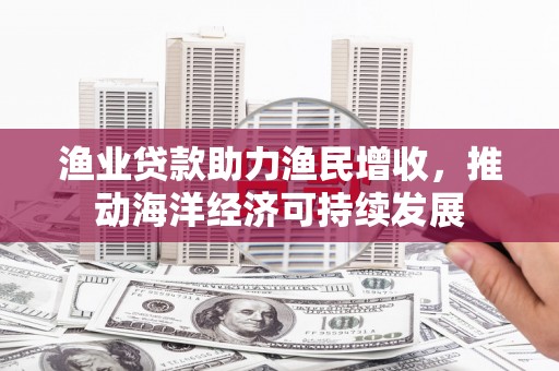 红星渔业贷款助力渔民增收，推动海洋经济可持续发展