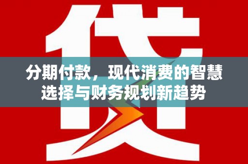 红星分期付款，现代消费的智慧选择与财务规划新趋势