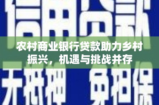 红星农村商业银行贷款助力乡村振兴，机遇与挑战并存