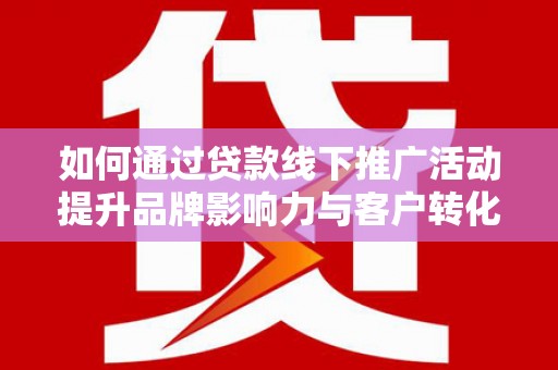 红星如何通过贷款线下推广活动提升品牌影响力与客户转化率
