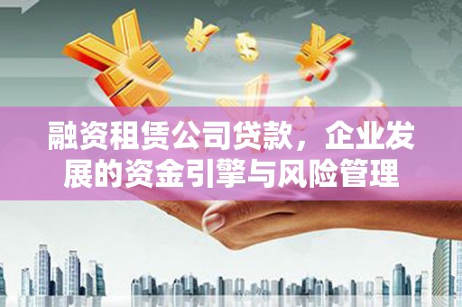 红星融资租赁公司贷款，企业发展的资金引擎与风险管理