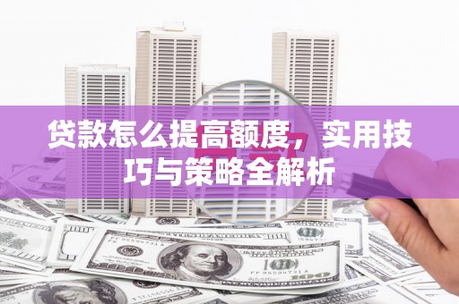红星贷款怎么提高额度，实用技巧与策略全解析