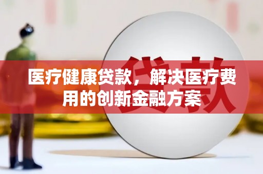 红星医疗健康贷款，解决医疗费用的创新金融方案