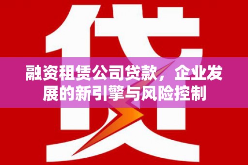 红星融资租赁公司贷款，企业发展的新引擎与风险控制