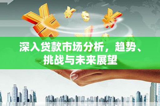 红星深入贷款市场分析，趋势、挑战与未来展望