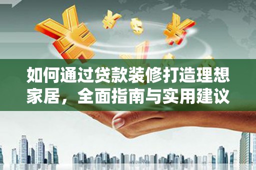 红星如何通过贷款装修打造理想家居，全面指南与实用建议