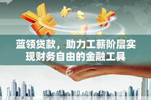 红星蓝领贷款，助力工薪阶层实现财务自由的金融工具