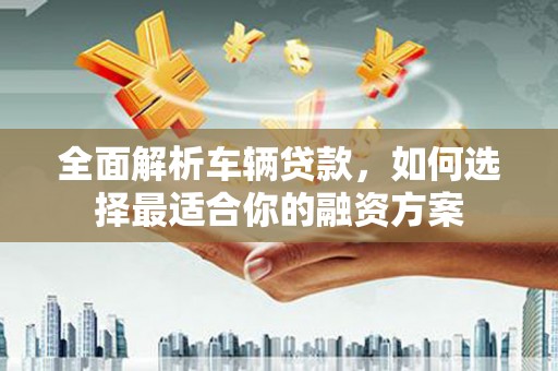 红星全面解析车辆贷款，如何选择最适合你的融资方案