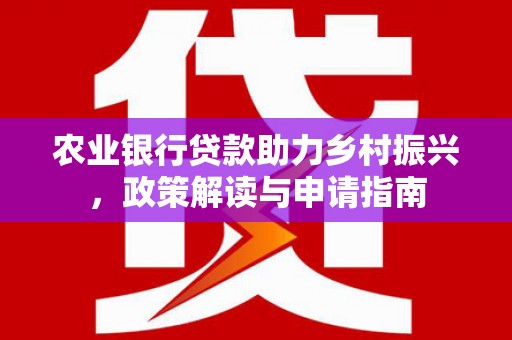 红星农业银行贷款助力乡村振兴，政策解读与申请指南