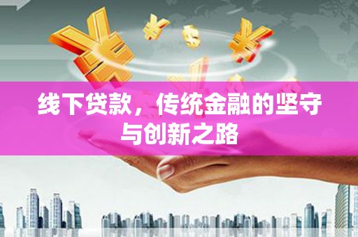红星线下贷款，传统金融的坚守与创新之路