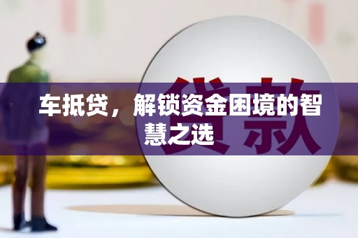 红星车抵贷，解锁资金困境的智慧之选