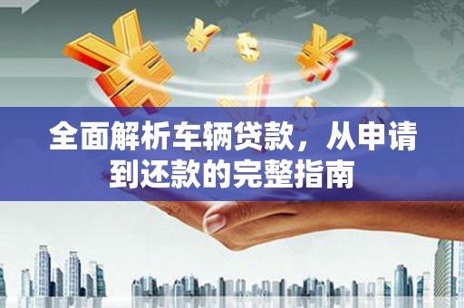 红星全面解析车辆贷款，从申请到还款的完整指南