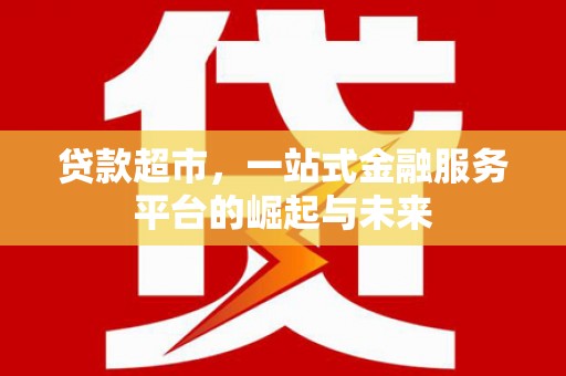红星贷款超市，一站式金融服务平台的崛起与未来