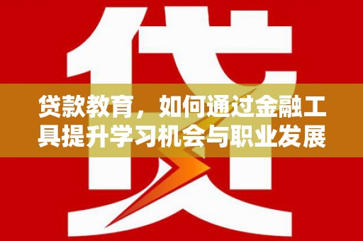 红星贷款教育，如何通过金融工具提升学习机会与职业发展