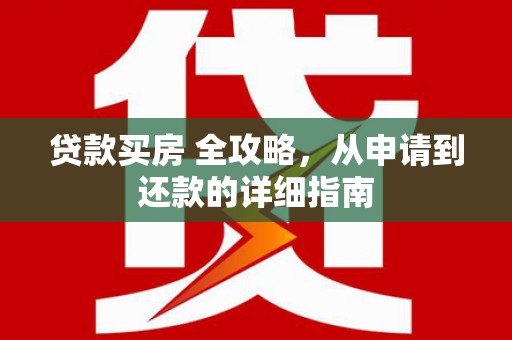 红星贷款买房 全攻略，从申请到还款的详细指南