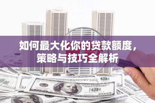 红星如何最大化你的贷款额度，策略与技巧全解析