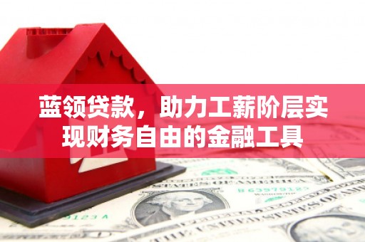 红星蓝领贷款，助力工薪阶层实现财务自由的金融工具