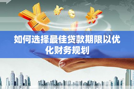 红星如何选择最佳贷款期限以优化财务规划