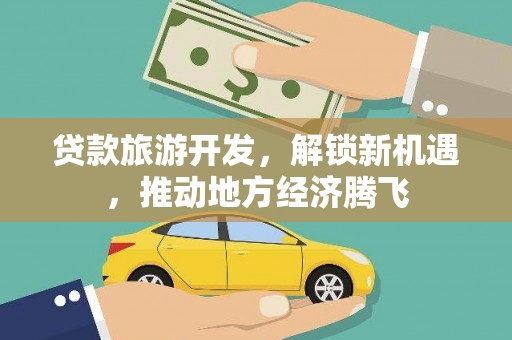 红星贷款旅游开发，解锁新机遇，推动地方经济腾飞