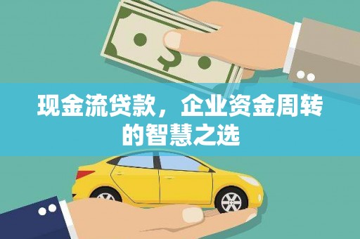 红星现金流贷款，企业资金周转的智慧之选