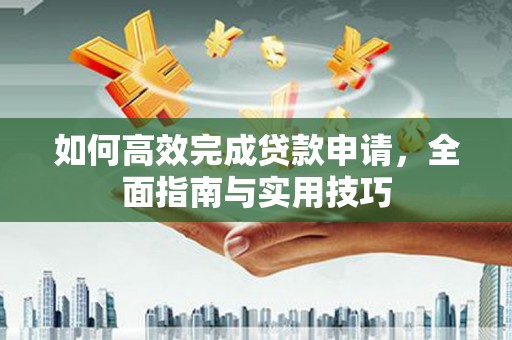 红星如何高效完成贷款申请，全面指南与实用技巧