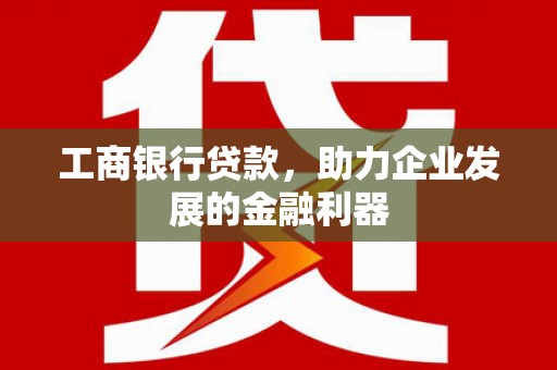 红星工商银行贷款，助力企业发展的金融利器