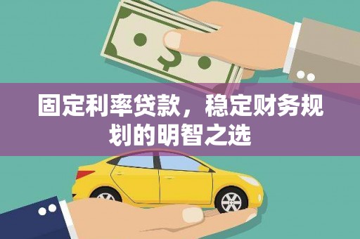红星固定利率贷款，稳定财务规划的明智之选