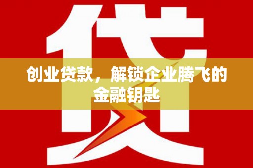红星创业贷款，解锁企业腾飞的金融钥匙