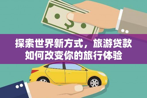 红星探索世界新方式，旅游贷款如何改变你的旅行体验