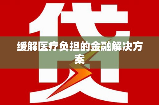 红星缓解医疗负担的金融解决方案