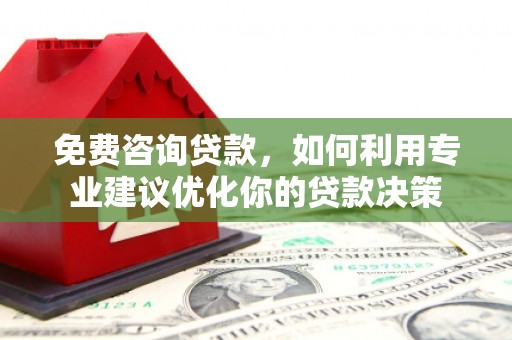 红星免费咨询贷款，如何利用专业建议优化你的贷款决策