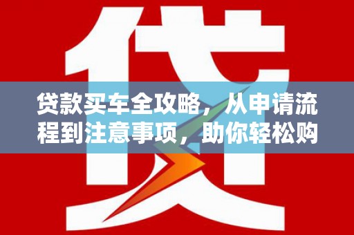 红星贷款买车全攻略，从申请流程到注意事项，助你轻松购车