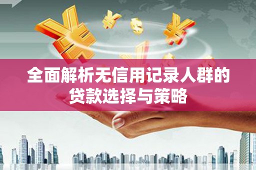 红星全面解析无信用记录人群的贷款选择与策略